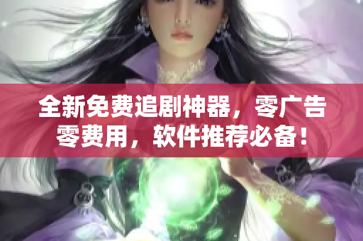 全新免費追劇神器，零廣告零費用，軟件推薦必備！
