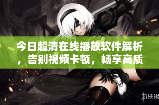 今日超清在線播放軟件解析，告別視頻卡頓，暢享高質(zhì)量觀影