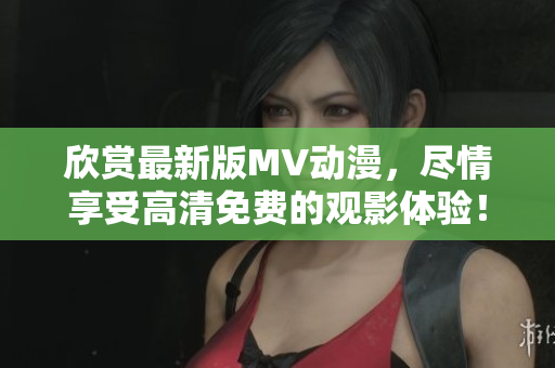 欣賞最新版MV動(dòng)漫，盡情享受高清免費(fèi)的觀影體驗(yàn)！