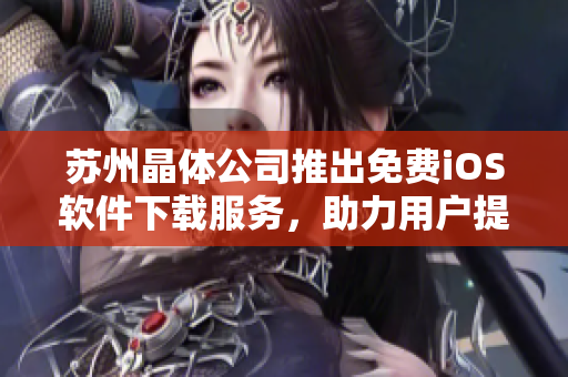 蘇州晶體公司推出免費iOS軟件下載服務(wù)，助力用戶提升工作效率