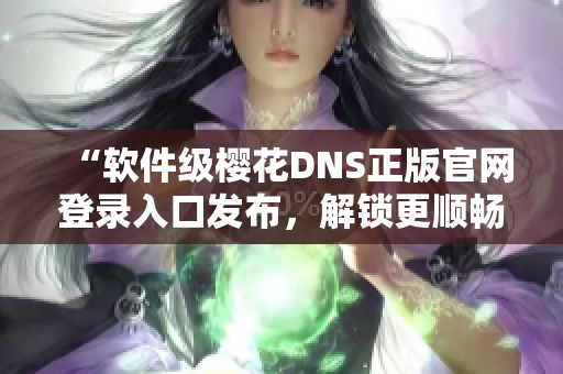 “軟件級櫻花DNS正版官網(wǎng)登錄入口發(fā)布，解鎖更順暢的網(wǎng)絡(luò)體驗！”