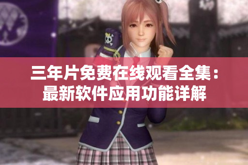 三年片免費在線觀看全集：最新軟件應(yīng)用功能詳解