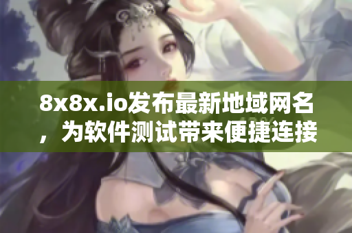 8x8x.io發(fā)布最新地域網(wǎng)名，為軟件測試帶來便捷連接方式