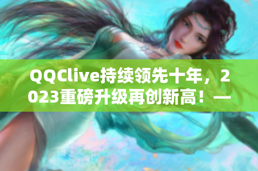 QQClive持續(xù)領(lǐng)先十年，2023重磅升級(jí)再創(chuàng)新高！——網(wǎng)絡(luò)軟件編輯報(bào)道