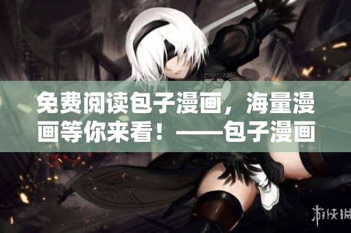 免費(fèi)閱讀包子漫畫，海量漫畫等你來看！——包子漫畫免費(fèi)在線觀看入口