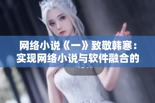 網(wǎng)絡(luò)小說(shuō)《一》致敬韓寒：實(shí)現(xiàn)網(wǎng)絡(luò)小說(shuō)與軟件融合的完美創(chuàng)新