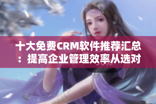 十大免費(fèi)CRM軟件推薦匯總：提高企業(yè)管理效率從選對軟件開始
