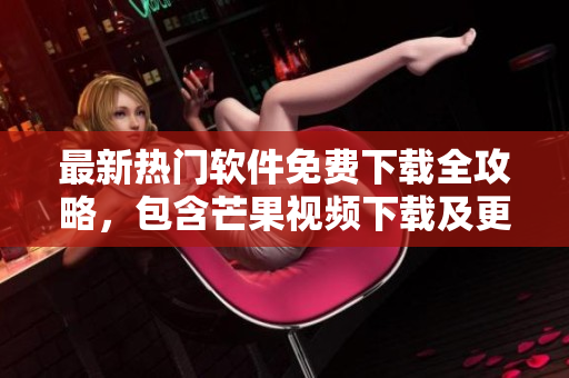 最新熱門軟件免費(fèi)下載全攻略，包含芒果視頻下載及更多應(yīng)用推薦