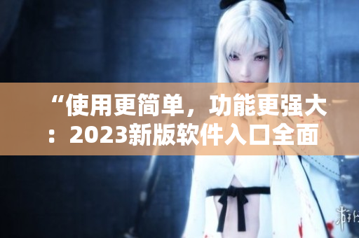“使用更簡單，功能更強(qiáng)大：2023新版軟件入口全面升級(jí)！”