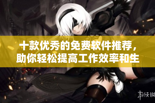 十款優(yōu)秀的免費(fèi)軟件推薦，助你輕松提高工作效率和生活品質(zhì)