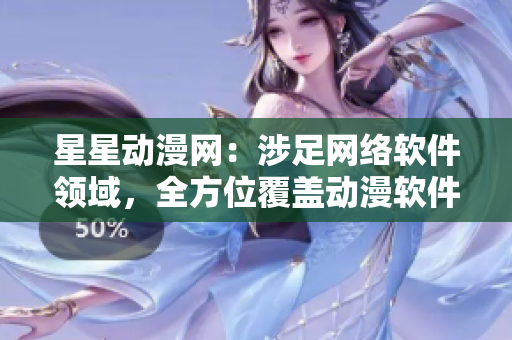 星星動漫網(wǎng)：涉足網(wǎng)絡軟件領域，全方位覆蓋動漫軟件資訊