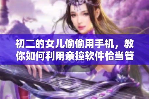 初二的女兒偷偷用手機，教你如何利用親控軟件恰當管教