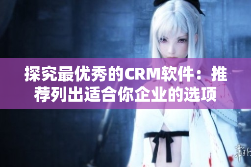 探究最優(yōu)秀的CRM軟件：推薦列出適合你企業(yè)的選項(xiàng)