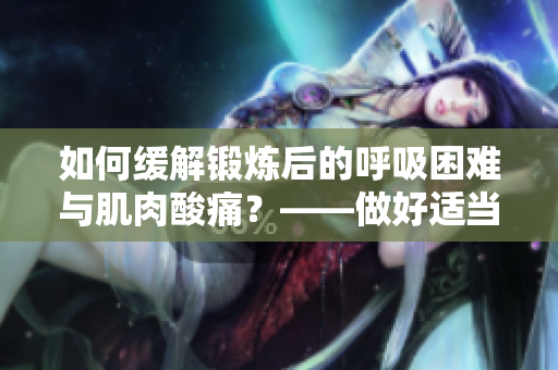 如何緩解鍛煉后的呼吸困難與肌肉酸痛？——做好適當(dāng)?shù)纳煺惯\(yùn)動(dòng)