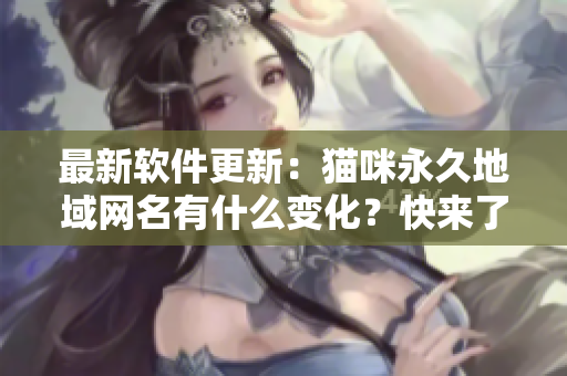 最新軟件更新：貓咪永久地域網(wǎng)名有什么變化？快來了解吧！