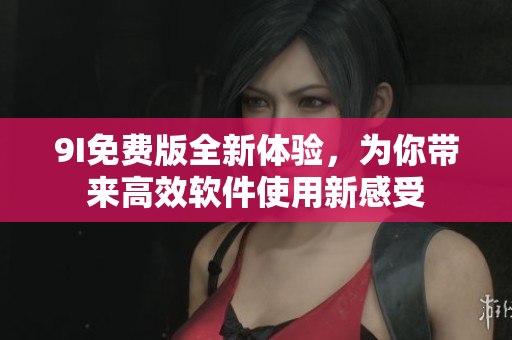 9I免費(fèi)版全新體驗(yàn)，為你帶來(lái)高效軟件使用新感受