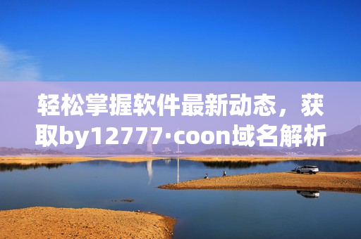 輕松掌握軟件最新動(dòng)態(tài)，獲取by12777·coon域名解析全面指南
