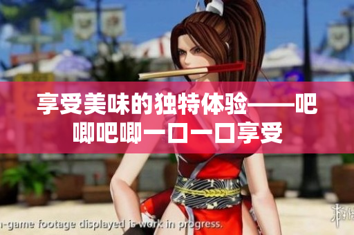 享受美味的獨(dú)特體驗(yàn)——吧唧吧唧一口一口享受