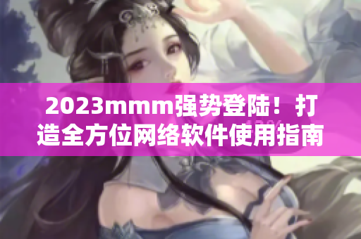 2023mmm強(qiáng)勢(shì)登陸！打造全方位網(wǎng)絡(luò)軟件使用指南