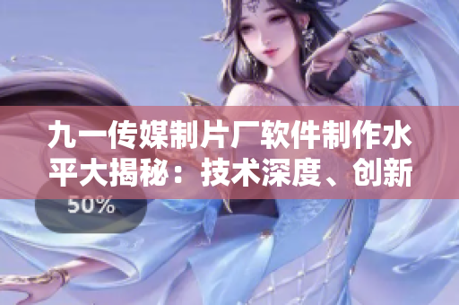 九一傳媒制片廠軟件制作水平大揭秘：技術(shù)深度、創(chuàng)新力引領(lǐng)行業(yè)風(fēng)向