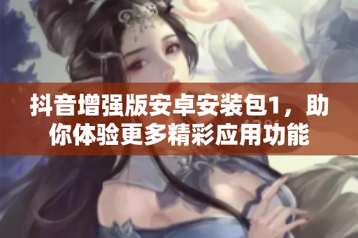 抖音增強(qiáng)版安卓安裝包1，助你體驗(yàn)更多精彩應(yīng)用功能