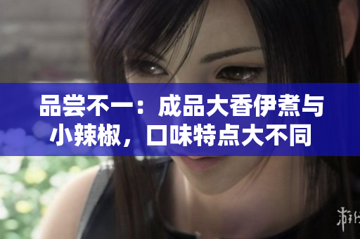 品嘗不一：成品大香伊煮與小辣椒，口味特點大不同