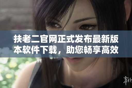 扶老二官網(wǎng)正式發(fā)布最新版本軟件下載，助您暢享高效工作體驗(yàn)！