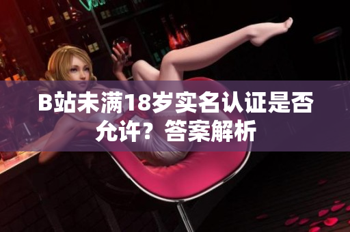 B站未滿18歲實(shí)名認(rèn)證是否允許？答案解析