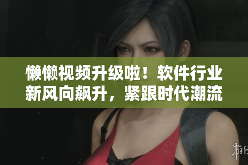 懶懶視頻升級啦！軟件行業(yè)新風(fēng)向飆升，緊跟時(shí)代潮流！