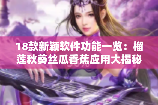 18款新穎軟件功能一覽：榴蓮秋葵絲瓜香蕉應用大揭秘