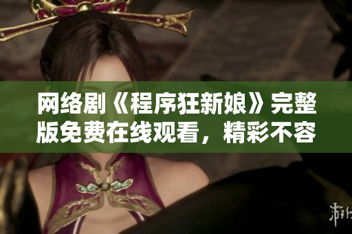 網(wǎng)絡(luò)劇《程序狂新娘》完整版免費在線觀看，精彩不容錯過！