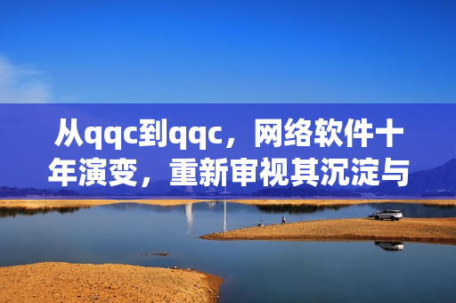 從qqc到qqc，網(wǎng)絡(luò)軟件十年演變，重新審視其沉淀與更新