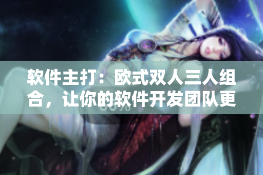 軟件主打：歐式雙人三人組合，讓你的軟件開發(fā)團(tuán)隊(duì)更高效