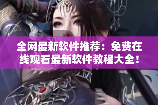 全網(wǎng)最新軟件推薦：免費(fèi)在線觀看最新軟件教程大全！