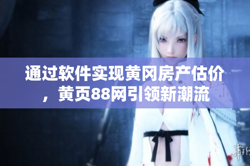 通過軟件實(shí)現(xiàn)黃岡房產(chǎn)估價(jià)，黃頁88網(wǎng)引領(lǐng)新潮流