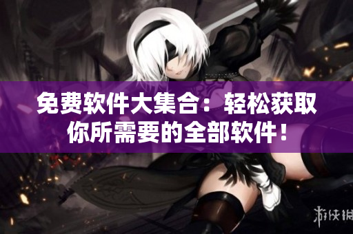 免費(fèi)軟件大集合：輕松獲取你所需要的全部軟件！