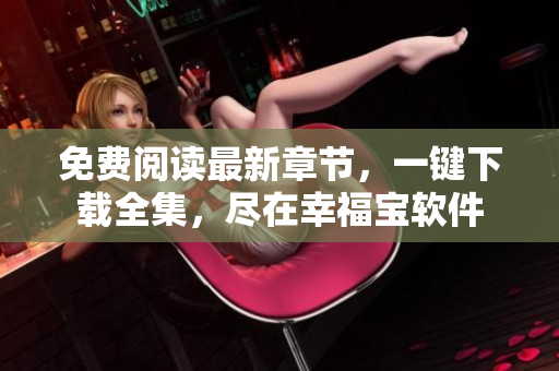 免費(fèi)閱讀最新章節(jié)，一鍵下載全集，盡在幸福寶軟件