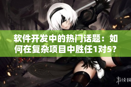 軟件開發(fā)中的熱門話題：如何在復(fù)雜項目中勝任1對5？