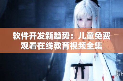 軟件開(kāi)發(fā)新趨勢(shì)：兒童免費(fèi)觀看在線教育視頻全集