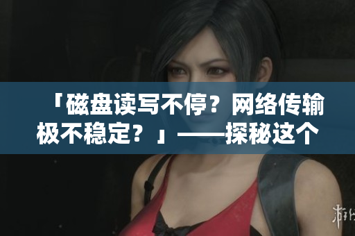 「磁盤讀寫不停？網(wǎng)絡(luò)傳輸極不穩(wěn)定？」——探秘這個(gè)搖晃的軟件世界