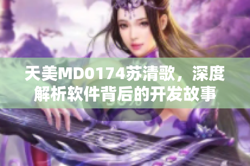 天美MD0174蘇清歌，深度解析軟件背后的開發(fā)故事