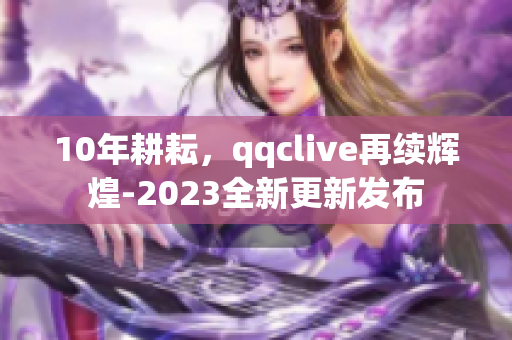 10年耕耘，qqclive再續(xù)輝煌-2023全新更新發(fā)布