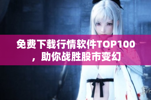 免費下載行情軟件TOP100，助你戰(zhàn)勝股市變幻