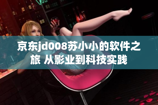 京東jd008蘇小小的軟件之旅 從影業(yè)到科技實(shí)踐