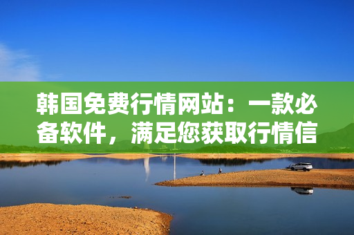 韓國免費(fèi)行情網(wǎng)站：一款必備軟件，滿足您獲取行情信息的需求