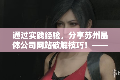 通過(guò)實(shí)踐經(jīng)驗(yàn)，分享蘇州晶體公司網(wǎng)站破解技巧！——一篇軟件相關(guān)的論文