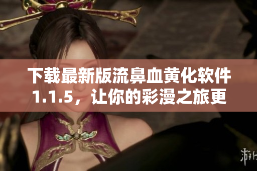 下載最新版流鼻血黃化軟件1.1.5，讓你的彩漫之旅更爽！