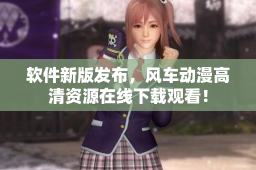 軟件新版發(fā)布，風(fēng)車動(dòng)漫高清資源在線下載觀看！