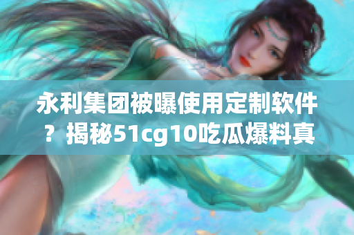 永利集團(tuán)被曝使用定制軟件？揭秘51cg10吃瓜爆料真相！