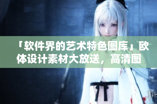 「軟件界的藝術(shù)特色圖庫」歐體設(shè)計素材大放送，高清圖片供你免費使用！